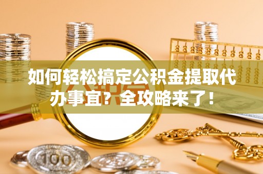 盐湖如何轻松搞定公积金提取代办事宜？全攻略来了！