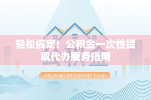 盐湖轻松搞定！公积金一次性提取代办服务指南