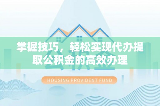 盐湖掌握技巧，轻松实现代办提取公积金的高效办理