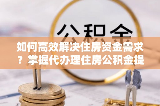 盐湖如何高效解决住房资金需求？掌握代办理住房公积金提取技巧是关键