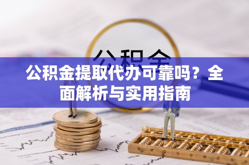 盐湖公积金提取代办可靠吗？全面解析与实用指南