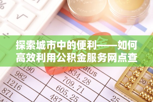 盐湖探索城市中的便利——如何高效利用公积金服务网点查询功能