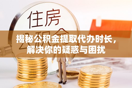 盐湖揭秘公积金提取代办时长，解决你的疑惑与困扰
