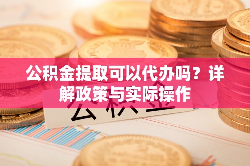 盐湖公积金提取可以代办吗？详解政策与实际操作