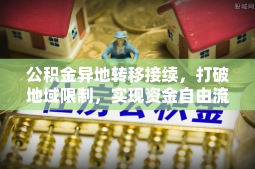 盐湖公积金异地转移接续，打破地域限制，实现资金自由流动