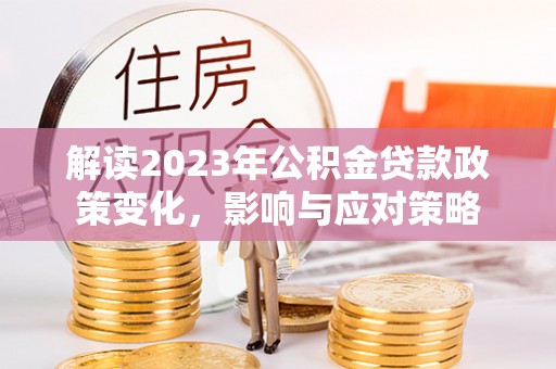 盐湖解读2023年公积金贷款政策变化，影响与应对策略