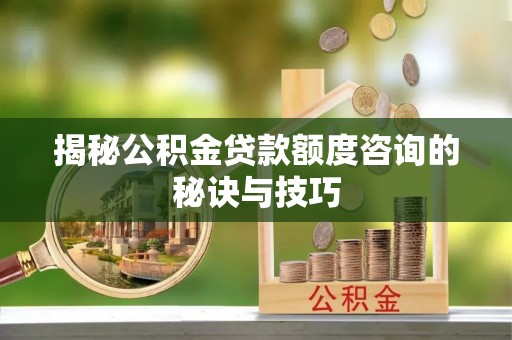 盐湖揭秘公积金贷款额度咨询的秘诀与技巧