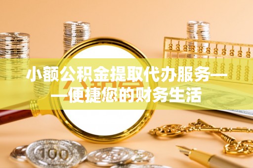 盐湖小额公积金提取代办服务——便捷您的财务生活