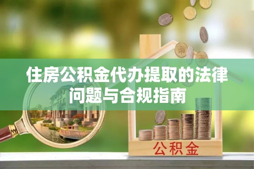 盐湖住房公积金代办提取的法律问题与合规指南