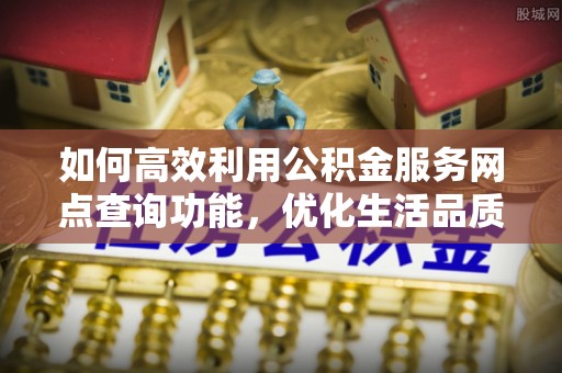 盐湖如何高效利用公积金服务网点查询功能，优化生活品质