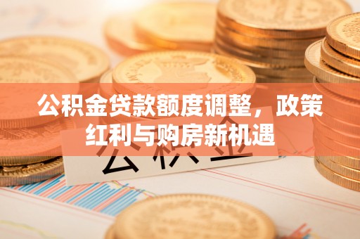 盐湖公积金贷款额度调整，政策红利与购房新机遇