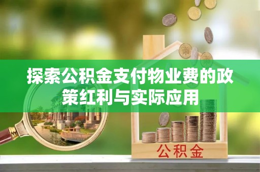盐湖探索公积金支付物业费的政策红利与实际应用