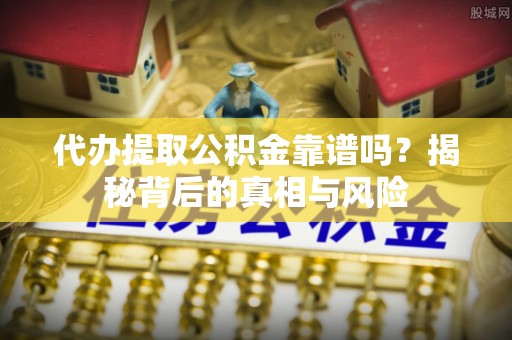 盐湖代办提取公积金靠谱吗？揭秘背后的真相与风险