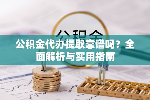 盐湖公积金代办提取靠谱吗？全面解析与实用指南