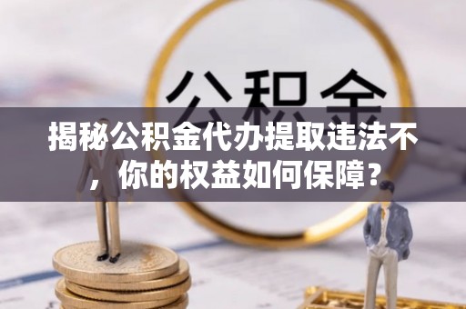 盐湖揭秘公积金代办提取违法不，你的权益如何保障？