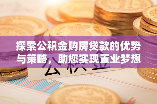 盐湖探索公积金购房贷款的优势与策略，助您实现置业梦想