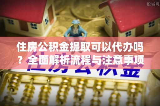 盐湖住房公积金提取可以代办吗？全面解析流程与注意事项