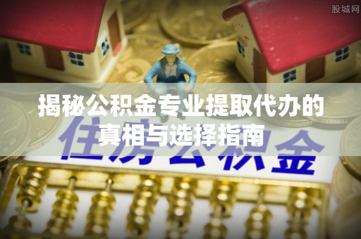 盐湖揭秘公积金专业提取代办的真相与选择指南
