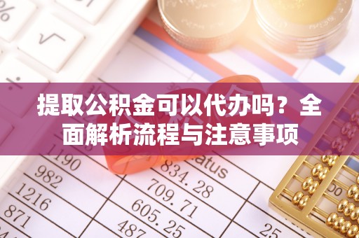 盐湖提取公积金可以代办吗？全面解析流程与注意事项