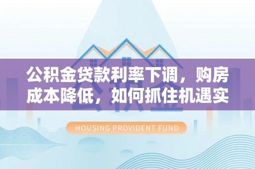 盐湖公积金贷款利率下调，购房成本降低，如何抓住机遇实现安居梦想？