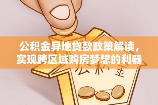 盐湖公积金异地贷款政策解读，实现跨区域购房梦想的利器