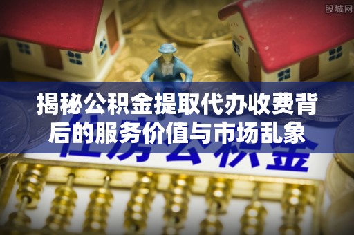 盐湖揭秘公积金提取代办收费背后的服务价值与市场乱象