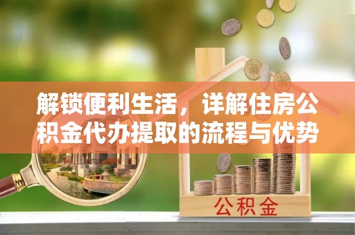 盐湖解锁便利生活，详解住房公积金代办提取的流程与优势