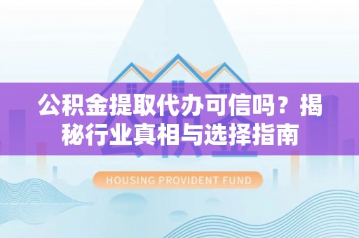 盐湖公积金提取代办可信吗？揭秘行业真相与选择指南