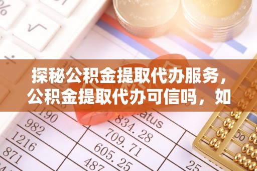 盐湖探秘公积金提取代办服务，公积金提取代办可信吗，如何选择靠谱平台？