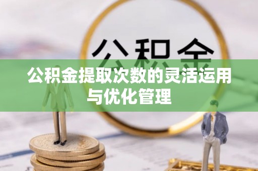 盐湖公积金提取次数的灵活运用与优化管理