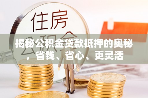 盐湖揭秘公积金贷款抵押的奥秘，省钱、省心、更灵活