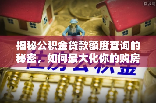 盐湖揭秘公积金贷款额度查询的秘密，如何最大化你的购房资金？