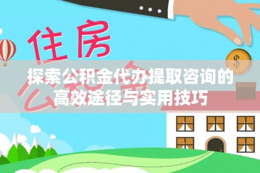 盐湖探索公积金代办提取咨询的高效途径与实用技巧