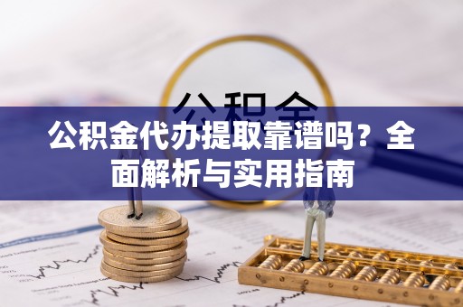 盐湖公积金代办提取靠谱吗？全面解析与实用指南