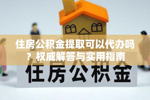 盐湖住房公积金提取可以代办吗？权威解答与实用指南