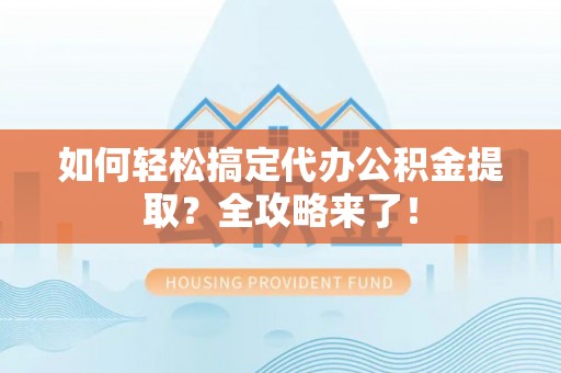 盐湖如何轻松搞定代办公积金提取？全攻略来了！