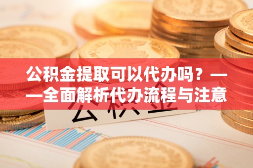 盐湖公积金提取可以代办吗？——全面解析代办流程与注意事项