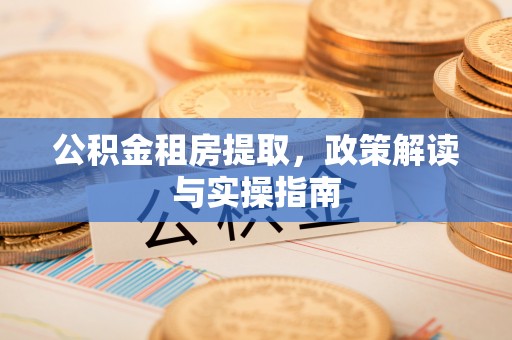 盐湖公积金租房提取，政策解读与实操指南