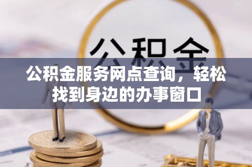 盐湖公积金服务网点查询，轻松找到身边的办事窗口